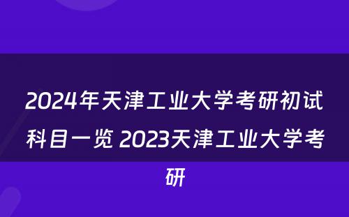 2024年天津工业大学考研初试科目一览 2023天津工业大学考研