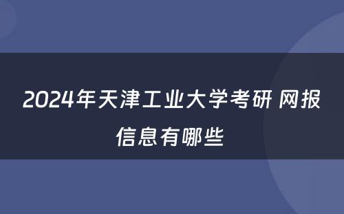 2024年天津工业大学考研 网报信息有哪些 
