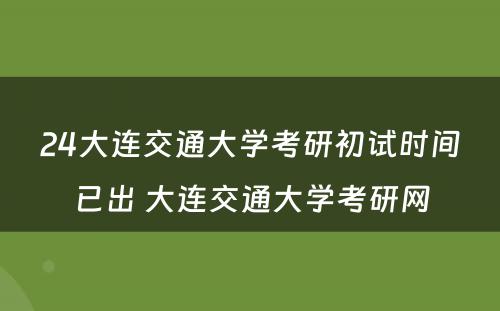 24大连交通大学考研初试时间已出 大连交通大学考研网