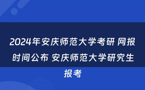 2024年安庆师范大学考研 网报时间公布 安庆师范大学研究生报考