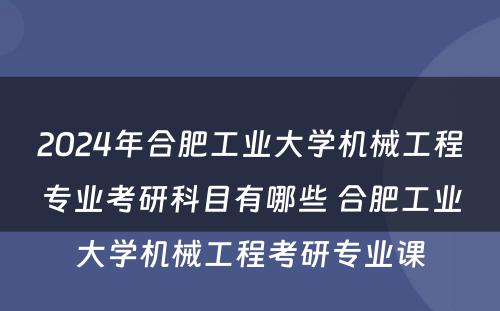 2024年合肥工业大学机械工程专业考研科目有哪些 合肥工业大学机械工程考研专业课