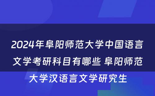 2024年阜阳师范大学中国语言文学考研科目有哪些 阜阳师范大学汉语言文学研究生