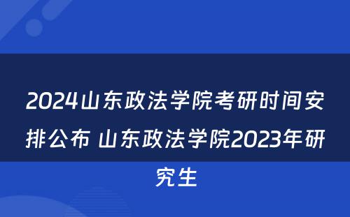 2024山东政法学院考研时间安排公布 山东政法学院2023年研究生