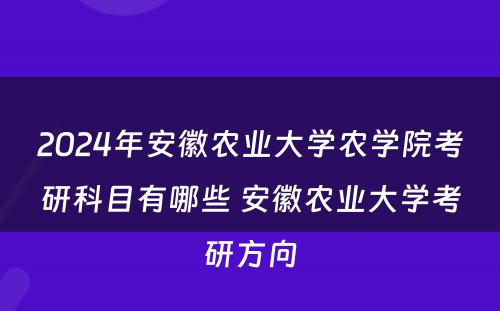2024年安徽农业大学农学院考研科目有哪些 安徽农业大学考研方向