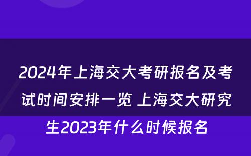 2024年上海交大考研报名及考试时间安排一览 上海交大研究生2023年什么时候报名