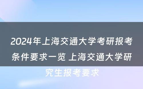 2024年上海交通大学考研报考条件要求一览 上海交通大学研究生报考要求