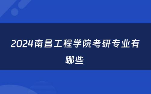 2024南昌工程学院考研专业有哪些 