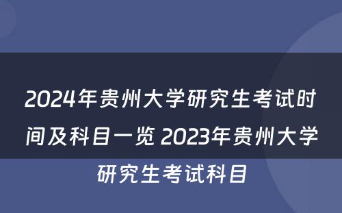 2024年贵州大学研究生考试时间及科目一览 2023年贵州大学研究生考试科目