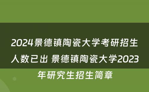 2024景德镇陶瓷大学考研招生人数已出 景德镇陶瓷大学2023年研究生招生简章