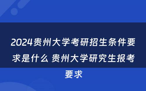 2024贵州大学考研招生条件要求是什么 贵州大学研究生报考要求