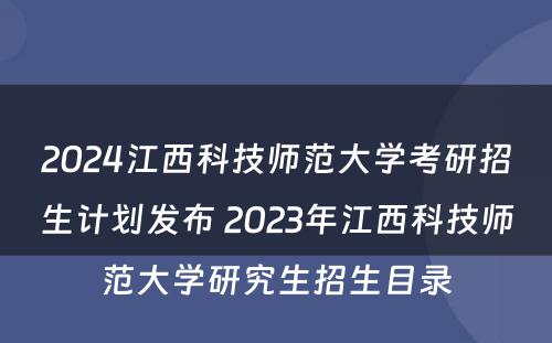 2024江西科技师范大学考研招生计划发布 2023年江西科技师范大学研究生招生目录