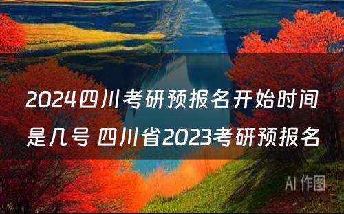 2024四川考研预报名开始时间是几号 四川省2023考研预报名