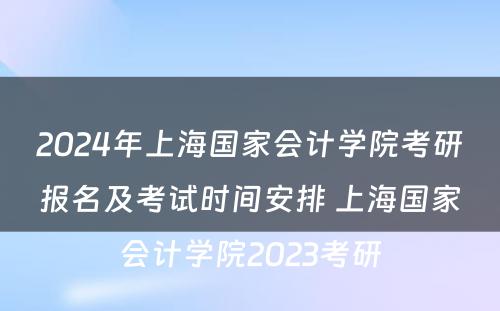 2024年上海国家会计学院考研报名及考试时间安排 上海国家会计学院2023考研