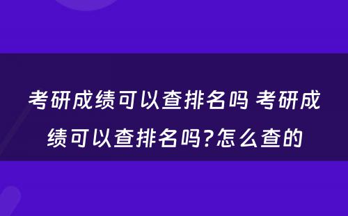 考研成绩可以查排名吗 考研成绩可以查排名吗?怎么查的