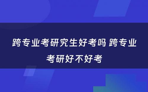 跨专业考研究生好考吗 跨专业考研好不好考