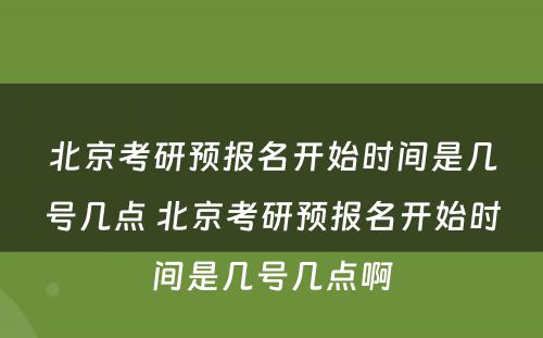 北京考研预报名开始时间是几号几点 北京考研预报名开始时间是几号几点啊