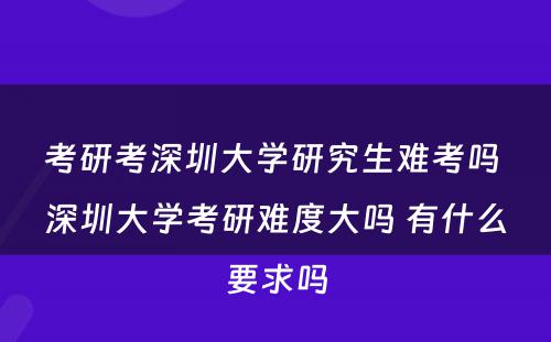 考研考深圳大学研究生难考吗 深圳大学考研难度大吗 有什么要求吗