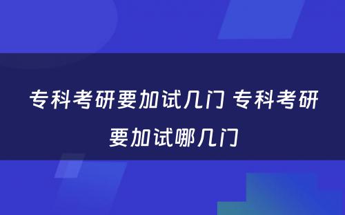 专科考研要加试几门 专科考研要加试哪几门