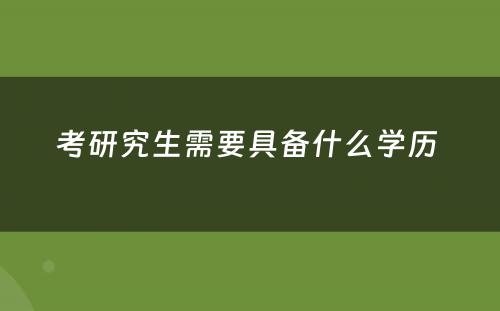 考研究生需要具备什么学历 