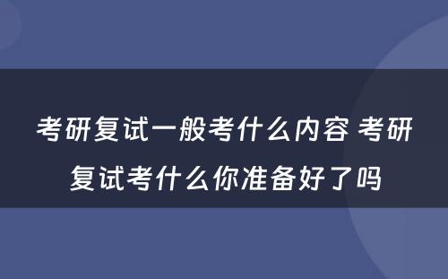 考研复试一般考什么内容 考研复试考什么你准备好了吗
