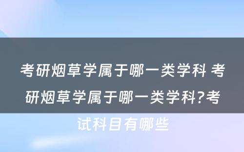 考研烟草学属于哪一类学科 考研烟草学属于哪一类学科?考试科目有哪些