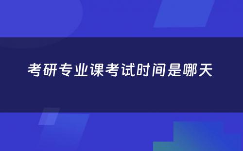 考研专业课考试时间是哪天 