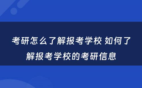 考研怎么了解报考学校 如何了解报考学校的考研信息