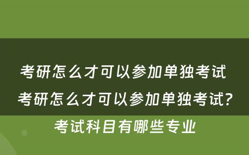 考研怎么才可以参加单独考试 考研怎么才可以参加单独考试?考试科目有哪些专业