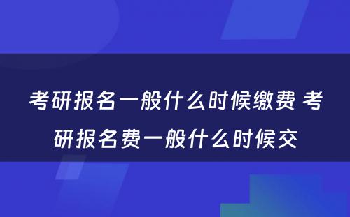 考研报名一般什么时候缴费 考研报名费一般什么时候交