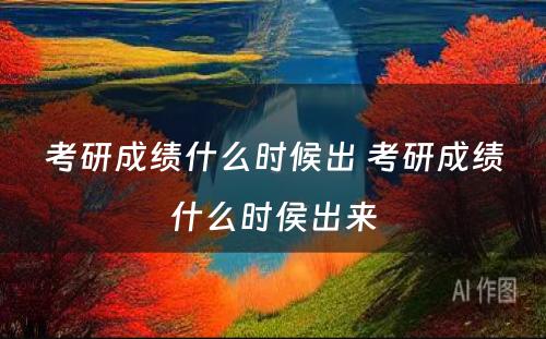 考研成绩什么时候出 考研成绩什么时侯出来
