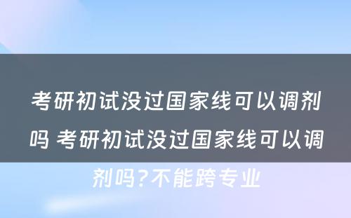 考研初试没过国家线可以调剂吗 考研初试没过国家线可以调剂吗?不能跨专业