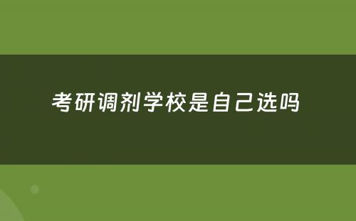 考研调剂学校是自己选吗 