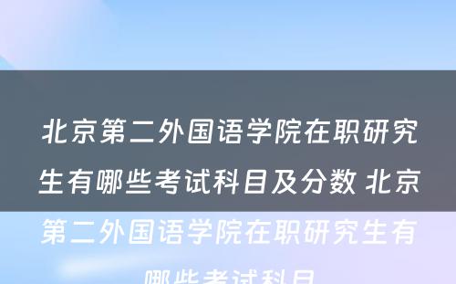 北京第二外国语学院在职研究生有哪些考试科目及分数 北京第二外国语学院在职研究生有哪些考试科目