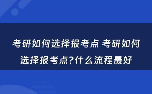 考研如何选择报考点 考研如何选择报考点?什么流程最好
