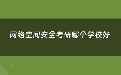 网络空间安全考研哪个学校好 