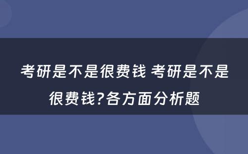 考研是不是很费钱 考研是不是很费钱?各方面分析题