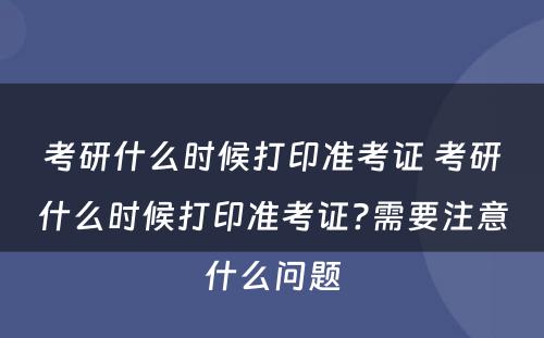 考研什么时候打印准考证 考研什么时候打印准考证?需要注意什么问题