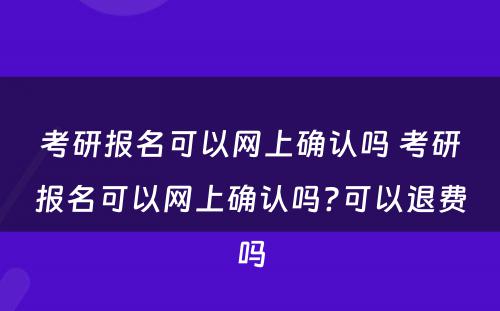 考研报名可以网上确认吗 考研报名可以网上确认吗?可以退费吗