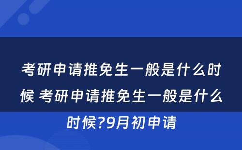 考研申请推免生一般是什么时候 考研申请推免生一般是什么时候?9月初申请