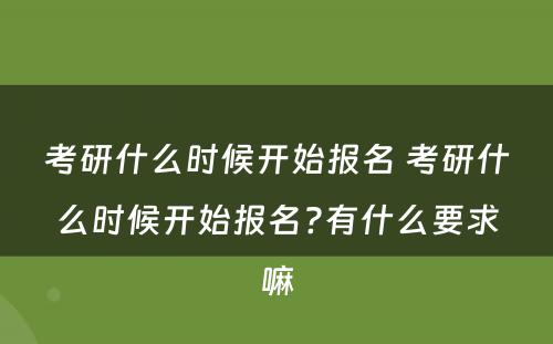 考研什么时候开始报名 考研什么时候开始报名?有什么要求嘛