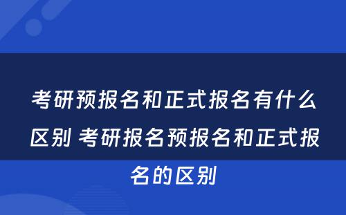 考研预报名和正式报名有什么区别 考研报名预报名和正式报名的区别