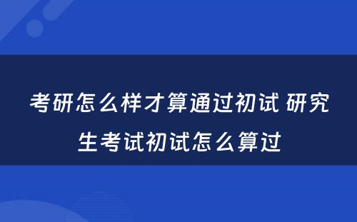 考研怎么样才算通过初试 研究生考试初试怎么算过