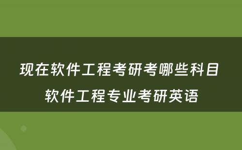 现在软件工程考研考哪些科目 软件工程专业考研英语