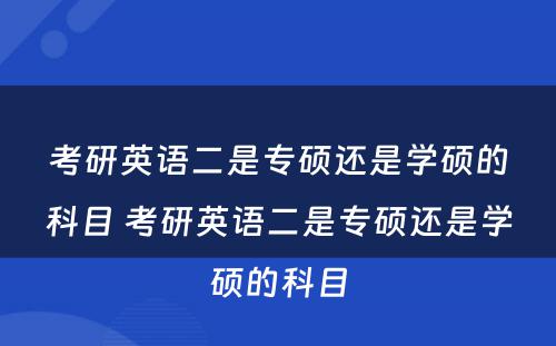考研英语二是专硕还是学硕的科目 考研英语二是专硕还是学硕的科目