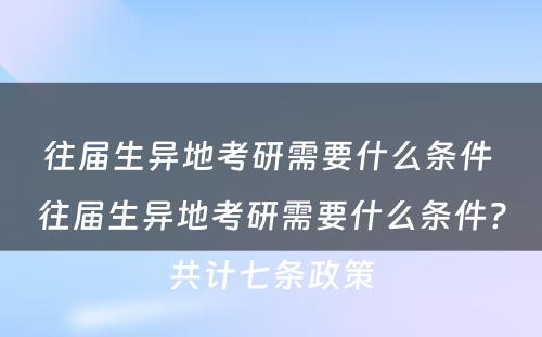 往届生异地考研需要什么条件 往届生异地考研需要什么条件?共计七条政策