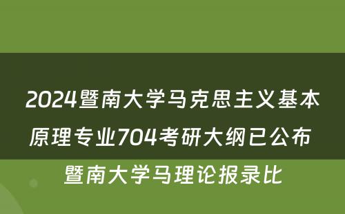 2024暨南大学马克思主义基本原理专业704考研大纲已公布 暨南大学马理论报录比