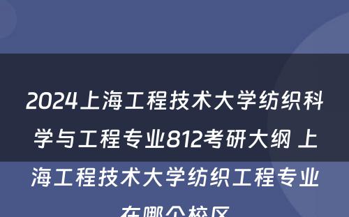 2024上海工程技术大学纺织科学与工程专业812考研大纲 上海工程技术大学纺织工程专业在哪个校区