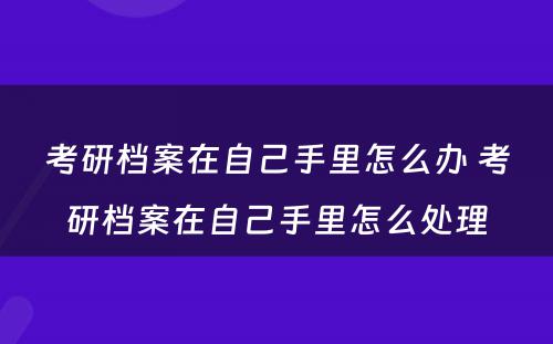 考研档案在自己手里怎么办 考研档案在自己手里怎么处理