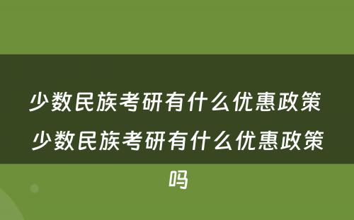 少数民族考研有什么优惠政策 少数民族考研有什么优惠政策吗