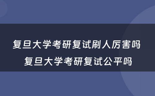 复旦大学考研复试刷人厉害吗 复旦大学考研复试公平吗
